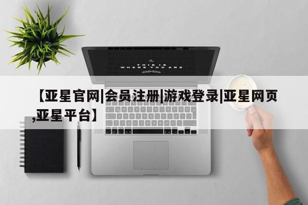 亚星官网 亚星会员平台【亚星官网|会员注册|游戏登录|亚星网页,亚星平台】