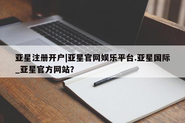 亚星官网 亚星会员平台亚星注册开户|亚星官网娱乐平台.亚星国际_亚星官方网站？