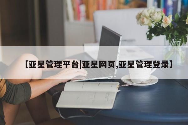 亚星官网 亚星会员平台【亚星管理平台|亚星网页,亚星管理登录】
