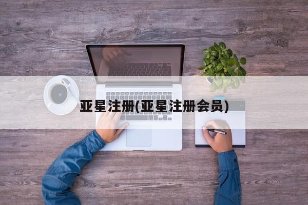 亚星官网 亚星会员平台亚星注册(亚星注册会员)