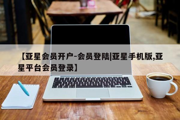 亚星官网 亚星会员平台【亚星会员开户-会员登陆|亚星手机版,亚星平台会员登录】
