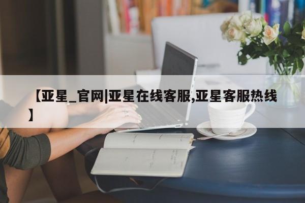 亚星官网 亚星会员平台【亚星_官网|亚星在线客服,亚星客服热线】