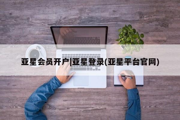 亚星官网 亚星会员平台亚星会员开户|亚星登录(亚星平台官网)