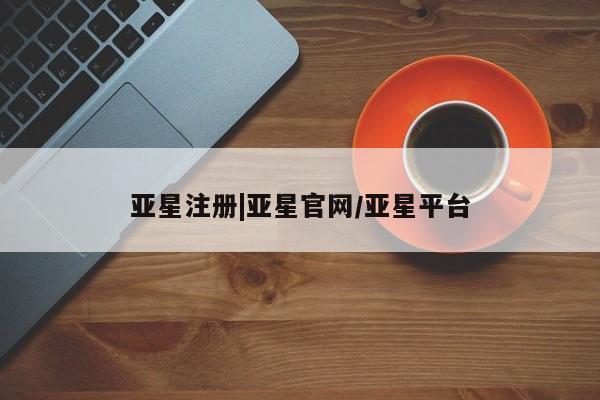 亚星官网 亚星会员平台亚星注册|亚星官网/亚星平台