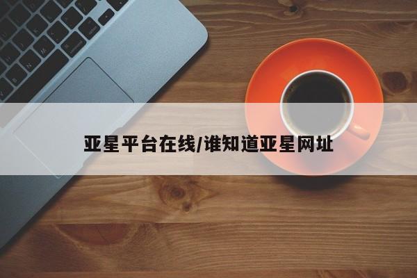 亚星官网 亚星会员平台亚星平台在线/谁知道亚星网址