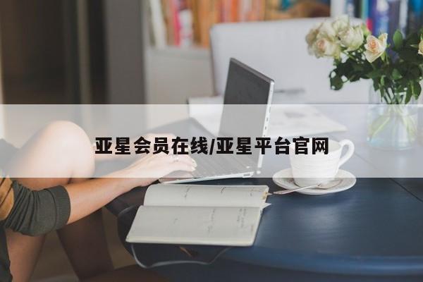 亚星官网 亚星会员平台亚星会员在线/亚星平台官网